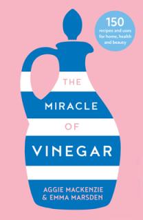 The Miracle of Vinegar: 150 Easy Recipes and Uses for Home, Health and Beauty