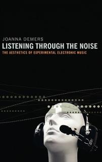 Listening Through the Noise: The Aesthetics of Experimental Electronic Music the Aesthetics of Experimental Electronic Music