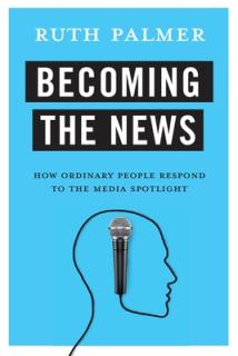 Becoming the News: How Ordinary People Respond to the Media Spotlight