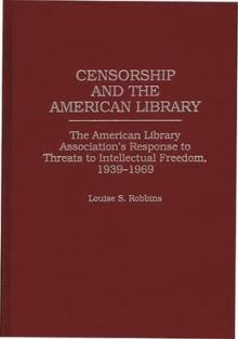 Censorship and the American Library: The American Library Association's Response to Threats to Intellectual Freedom, 1939-1969
