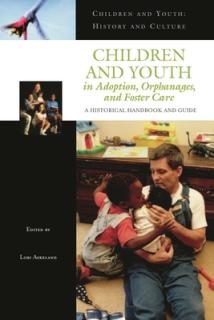 Children and Youth in Adoption, Orphanages, and Foster Care: A Historical Handbook and Guide