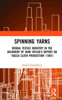 Spinning Yarns: Bengal Textile Industry in the Backdrop of John Taylor's Report on 'Dacca Cloth Production' (1801)