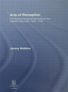Arts of Perception: The Epistemological Mentality of the Spanish Baroque, 1580-1720