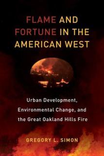 Flame and Fortune in the American West: Urban Development, Environmental Change, and the Great Oakland Hills Fire Volume 1