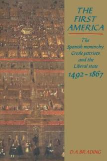 The First America: The Spanish Monarchy, Creole Patriots and the Liberal State 1492-1866