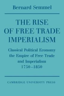 The Rise of Free Trade Imperialism: Classical Political Economy the Empire of Free Trade and Imperialism 1750-1850