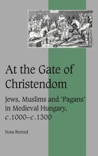 At the Gate of Christendom: Jews, Muslims and 'Pagans' in Medieval Hungary, C.1000 - C.1300
