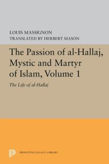 The Passion of Al-Hallaj, Mystic and Martyr of Islam, Volume 1: The Life of Al-Hallaj