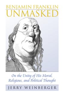 Benjamin Franklin Unmasked: On the Unity of His Moral, Religious, and Political Thought
