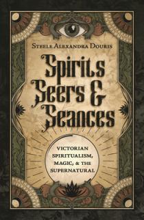 Spirits, Seers & Sances: Victorian Spiritualism, Magic & the Supernatural