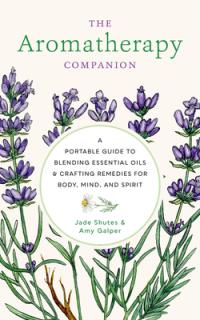 The Aromatherapy Companion: A Portable Guide to Blending Essential Oils and Crafting Remedies for Body, Mind, and Spirit