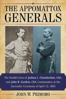 The Appomattox Generals: The Parallel Lives of Joshua L. Chamberlain, Usa, and John B. Gordon, Csa, Commanders at the Surrender Ceremony of Apr