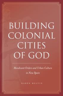 Building Colonial Cities of God: Mendicant Orders and Urban Culture in New Spain
