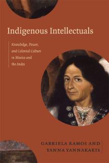Indigenous Intellectuals: Knowledge, Power, and Colonial Culture in Mexico and the Andes