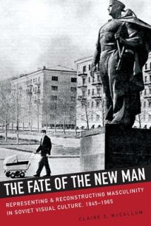 The Fate of the New Man: Representing and Reconstructing Masculinity in Soviet Visual Culture, 1945-1965
