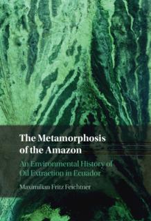 The Metamorphosis of the Amazon: An Environmental History of Oil Extraction in Ecuador