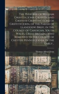 The Pedigree of William Griffith, John Griffith and Griffith Griffiths (sons of Griffith John, of the Parish of Llanddewi Brefi, in the County of Card