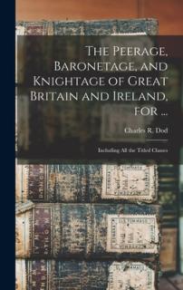 The Peerage, Baronetage, and Knightage of Great Britain and Ireland, for ...: Including All the Titled Classes