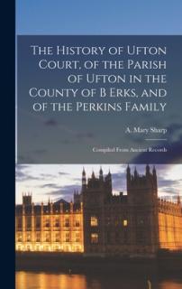 The History of Ufton Court, of the Parish of Ufton in the County of B Erks, and of the Perkins Family: Compiled From Ancient Records