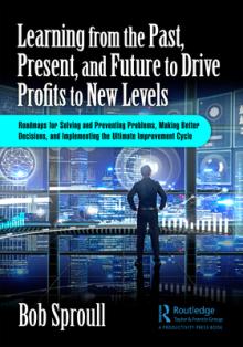 Learning from the Past, Present, and Future to Drive Profits to New Levels: Roadmaps for Solving and Preventing Problems, Making Better Decisions, and