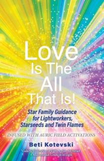 Love Is the All That Is!: Star Family Guidance for Lightworkers, Starseeds and Twin Flames