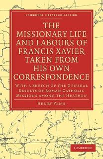 The Missionary Life and Labours of Francis Xavier Taken from His Own Correspondence: With a Sketch of the General Results of Roman Catholic Missions A