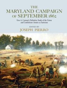 The Maryland Campaign of September 1862: Ezra A. Carman's Definitive Study of the Union and Confederate Armies at Antietam