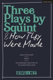 Three Plays by Squint & How They Were Made: Long Story Short, Molly, The Incredible True Story of the Johnstown Flood