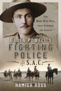 Baden Powell's Fighting Police - The Sac: The Boer War Unit That Inspired the Scouts