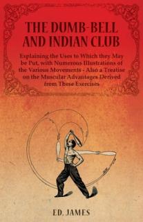The Dumb-Bell and Indian Club, Explaining the Uses to Which they May be Put, with Numerous Illustrations of the Various Movements - Also a Treatise on