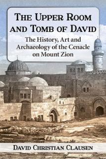 The Upper Room and Tomb of David: The History, Art and Archaeology of the Cenacle on Mount Zion