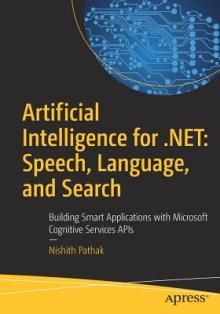 Artificial Intelligence for .Net: Speech, Language, and Search: Building Smart Applications with Microsoft Cognitive Services APIs