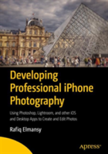 Developing Professional iPhone Photography: Using Photoshop, Lightroom, and Other IOS and Desktop Apps to Create and Edit Photos