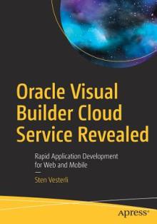 Oracle Visual Builder Cloud Service Revealed: Rapid Application Development for Web and Mobile
