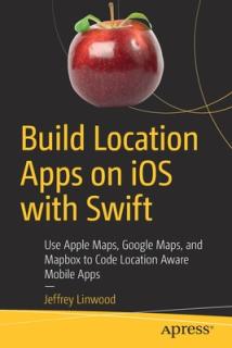 Build Location Apps on IOS with Swift: Use Apple Maps, Google Maps, and Mapbox to Code Location Aware Mobile Apps