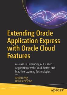 Extending Oracle Application Express with Oracle Cloud Features: A Guide to Enhancing Apex Web Applications with Cloud-Native and Machine Learning Tec