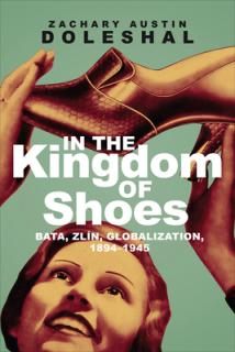 In the Kingdom of Shoes: Bata, Zln, Globalization, 1894-1945