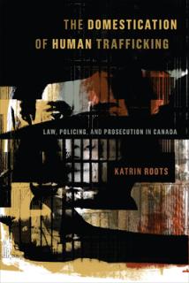 The Domestication of Human Trafficking: Law, Policing, and Prosecution in Canada