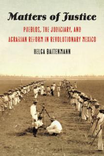 Matters of Justice: Pueblos, the Judiciary, and Agrarian Reform in Revolutionary Mexico
