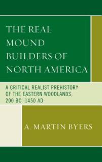 The Real Mound Builders of North America: A Critical Realist Prehistory of the Eastern Woodlands, 200 BC-1450 AD