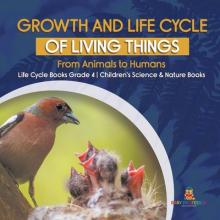 Growth and Life Cycle of Living Things: From Animals to Humans Life Cycle Books Grade 4 Children's Science & Nature Books