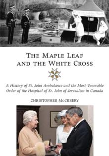 The Maple Leaf and the White Cross: A History of St. John Ambulance and the Most Venerable Order of the Hospital of St. John of Jerusalem in Canada
