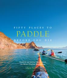 Fifty Places to Paddle Before You Die: Kayaking and Rafting Experts Share the World's Greatest Destinations