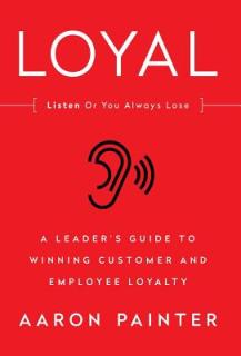 Loyal: Listen or You Always Lose: A Leader's Guide to Winning Customer and Employee Loyalty
