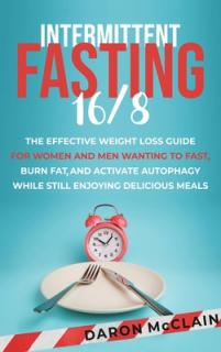 Intermittent Fasting 16/8: The Effective Weight Loss Guide for Women and Men Wanting to Fast, Burn Fat, and Activate Autophagy While Still Enjoyi