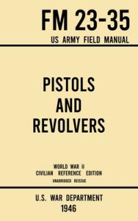 Pistols and Revolvers - FM 23-35 US Army Field Manual (1946 World War II Civilian Reference Edition): Unabridged Technical Manual On Vintage and Colle
