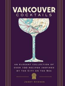 Vancouver Cocktails: An Elegant Collection of Over 100 Recipes Inspired by the City on the Sea