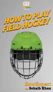 How To Play Field Hockey: Your Step By Step Guide To Playing Field Hockey