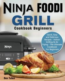 Ninja Foodi Grill Cookbook Beginners: Quick, Easy and Delicious Recipes - Indoor Grilling & Air Frying - The Ultimate Cookbook For Beginners