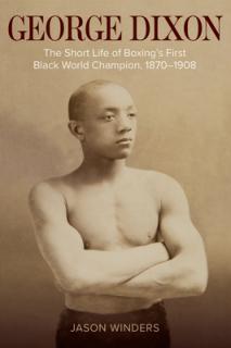 George Dixon: The Short Life of Boxing's First Black World Champion, 1870-1908
